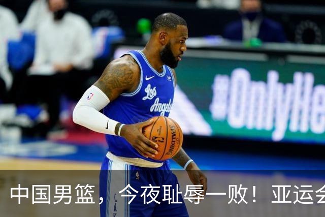 中国男篮，今夜耻辱一败！亚运会半决赛：中国输给日本，无缘决赛